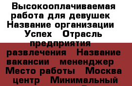 Высокооплачиваемая работа для девушек › Название организации ­ Успех › Отрасль предприятия ­ развлечения › Название вакансии ­ мененджер › Место работы ­ Москва, центр › Минимальный оклад ­ 500 000 › Возраст от ­ 18 - Московская обл., Москва г. Работа » Вакансии   . Московская обл.